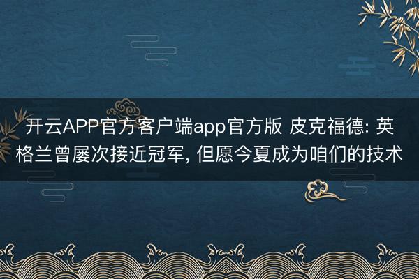 开云APP官方客户端app官方版 皮克福德: 英格兰曾屡次接近冠军, 但愿今夏成为咱们的技术