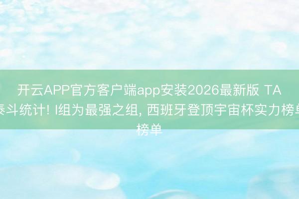 开云APP官方客户端app安装2026最新版 TA泰斗统计! I组为最强之组， 西班牙登顶宇宙杯实力榜单