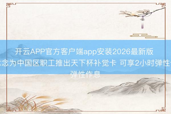 开云APP官方客户端app安装2026最新版 联念念为中国区职工推出天下杯补觉卡 可享2小时弹性作息