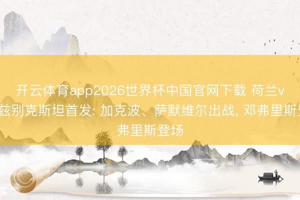 开云体育app2026世界杯中国官网下载 荷兰vs乌兹别克斯坦首发: 加克波、萨默维尔出战， 邓弗里斯登场