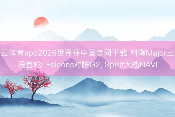 开云体育app2026世界杯中国官网下载 科隆Major三阶段首轮: Falcons对阵G2， Spirit大战NAVI