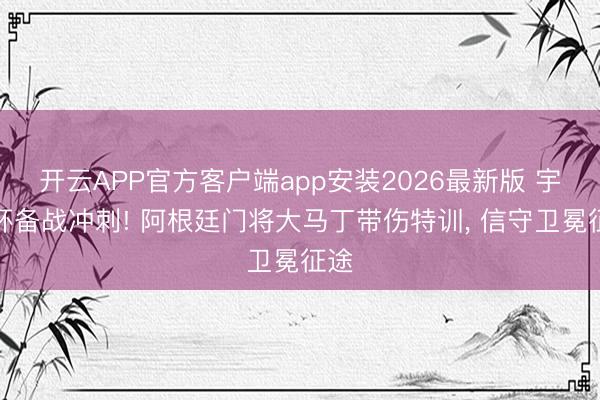 开云APP官方客户端app安装2026最新版 宇宙杯备战冲刺! 阿根廷门将大马丁带伤特训， 信守卫冕征途
