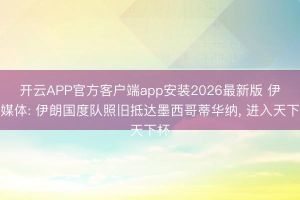 开云APP官方客户端app安装2026最新版 伊朗媒体: 伊朗国度队照旧抵达墨西哥蒂华纳， 进入天下杯