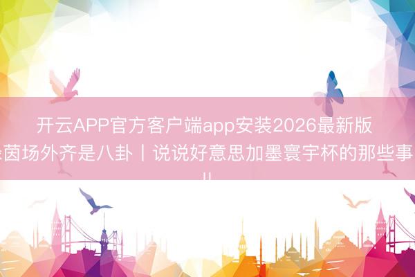 开云APP官方客户端app安装2026最新版 绿茵场外齐是八卦丨说说好意思加墨寰宇杯的那些事儿