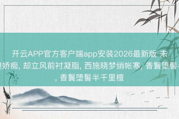 开云APP官方客户端app安装2026最新版 未能憨涩但娇痴， 却立风前衬凝脂， 西施晓梦绡帐寒， 香鬟堕髻半千里檀