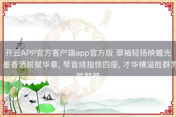 开云APP官方客户端app官方版 翠袖轻扬映蟾光， 墨香洒脱赋华章， 琴音绕指惊四座， 才华横溢胜群芳