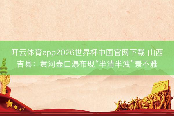 开云体育app2026世界杯中国官网下载 山西吉县：黄河壶口瀑布现“半清半浊”景不雅