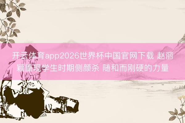 开云体育app2026世界杯中国官网下载 赵丽颖重现学生时期侧颜杀 随和而刚硬的力量