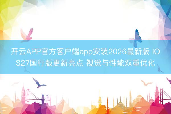 开云APP官方客户端app安装2026最新版 iOS27国行版更新亮点 视觉与性能双重优化