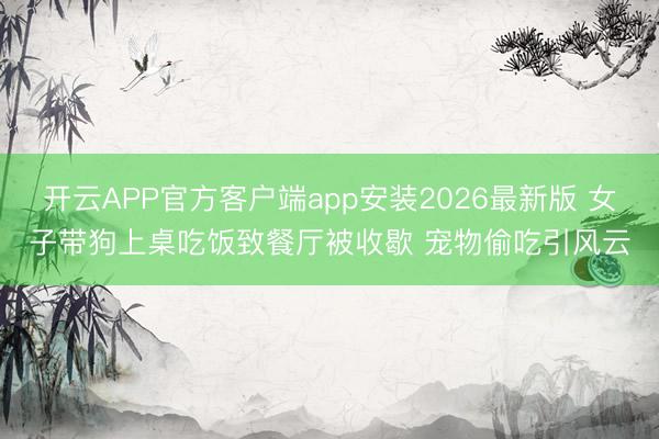 开云APP官方客户端app安装2026最新版 女子带狗上桌吃饭致餐厅被收歇 宠物偷吃引风云
