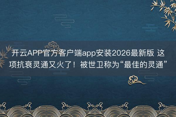 开云APP官方客户端app安装2026最新版 这项抗衰灵通又火了！被世卫称为“最佳的灵通”
