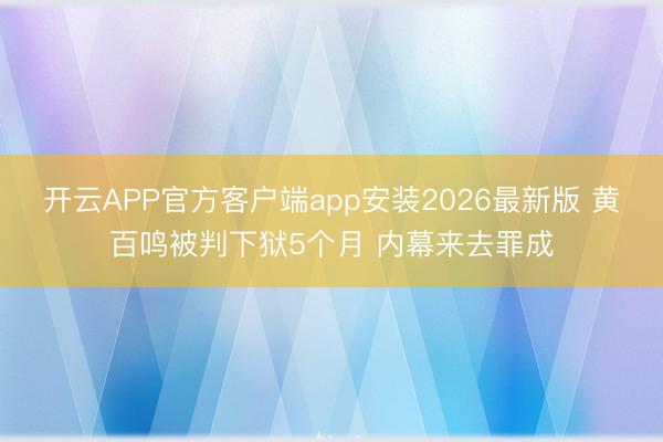 开云APP官方客户端app安装2026最新版 黄百鸣被判下狱5个月 内幕来去罪成