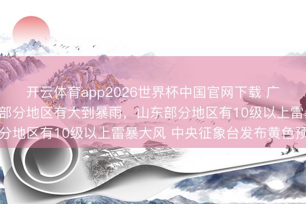 开云体育app2026世界杯中国官网下载 广东、福建、台湾岛等地部分地区有大到暴雨，山东部分地区有10级以上雷暴大风 中央征象台发布黄色预警