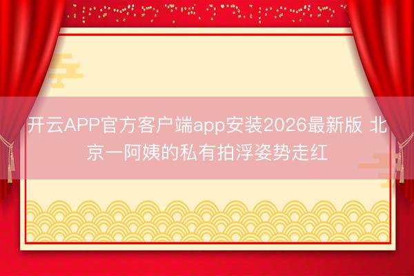 开云APP官方客户端app安装2026最新版 北京一阿姨的私有拍浮姿势走红
