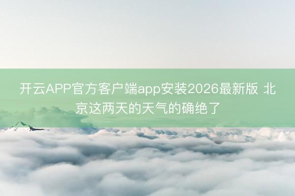 开云APP官方客户端app安装2026最新版 北京这两天的天气的确绝了