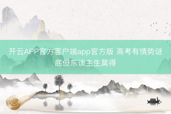 开云APP官方客户端app官方版 高考有情势谜底但东谈主生莫得