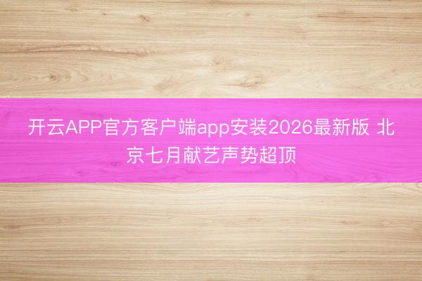 开云APP官方客户端app安装2026最新版 北京七月献艺声势超顶