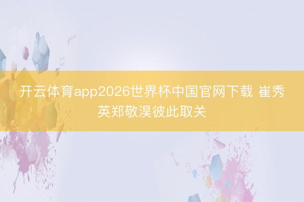 开云体育app2026世界杯中国官网下载 崔秀英郑敬淏彼此取关