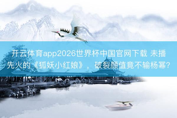 开云体育app2026世界杯中国官网下载 未播先火的《狐妖小红娘》,破裂颜值竟不输杨幂?