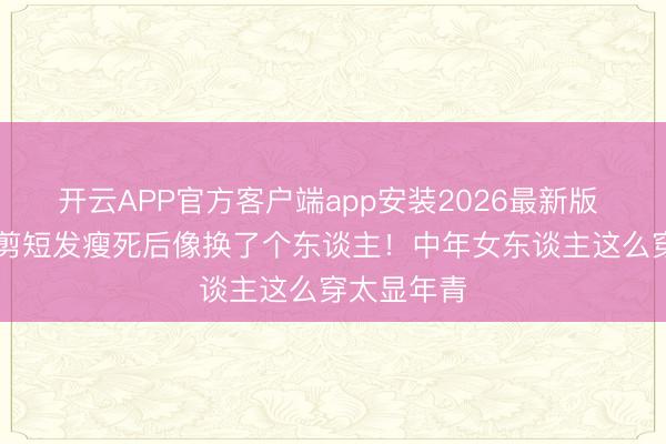 开云APP官方客户端app安装2026最新版 50岁梅婷剪短发瘦死后像换了个东谈主!中年女东谈主这么穿太显年青