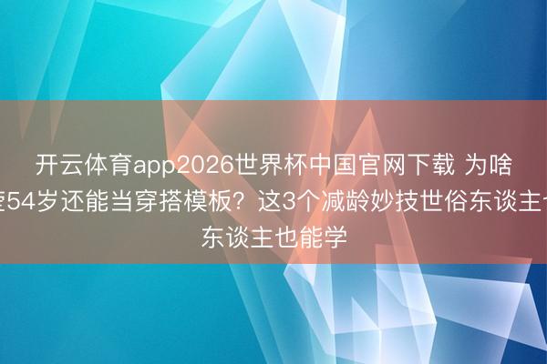 开云体育app2026世界杯中国官网下载 为啥杨钰莹54岁还能当穿搭模板？这3个减龄妙技世俗东谈主也能学