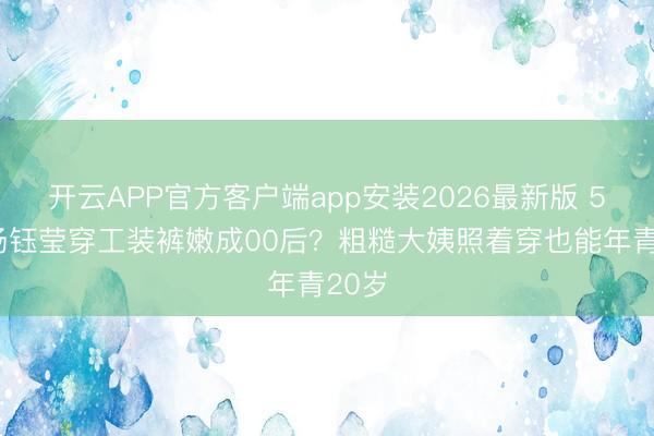 开云APP官方客户端app安装2026最新版 54岁杨钰莹穿工装裤嫩成00后？粗糙大姨照着穿也能年青20岁