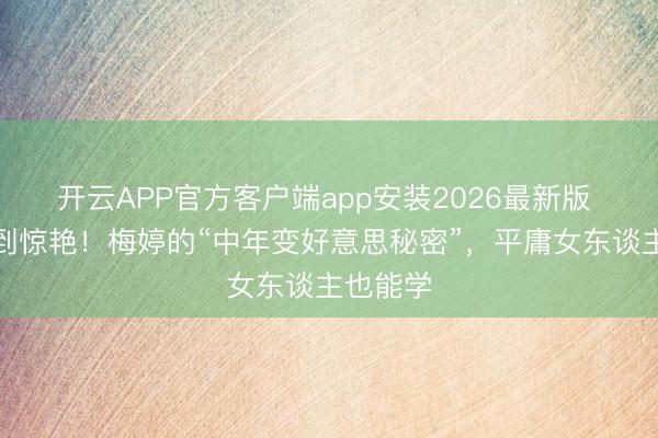 开云APP官方客户端app安装2026最新版 从微胖到惊艳！梅婷的“中年变好意思秘密”，平庸女东谈主也能学