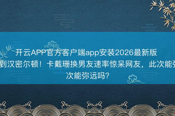 开云APP官方客户端app安装2026最新版 从侃爷到汉密尔顿!卡戴珊换男友速率惊呆网友,此次能弥远吗?