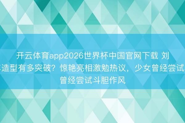 开云体育app2026世界杯中国官网下载 刘亦菲早年造型有多突破?惊艳亮相激勉热议,少女曾经尝试斗胆作风