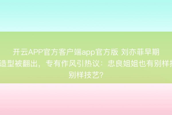 开云APP官方客户端app官方版 刘亦菲早期斗胆造型被翻出，专有作风引热议：忠良姐姐也有别样技艺？