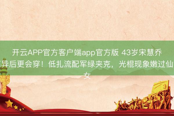 开云APP官方客户端app官方版 43岁宋慧乔离异后更会穿！低扎流配军绿夹克，光棍现象嫩过仙女