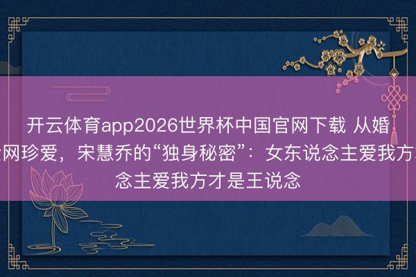 开云体育app2026世界杯中国官网下载 从婚配失败到全网珍爱，宋慧乔的“独身秘密”：女东说念主爱我方才是王说念