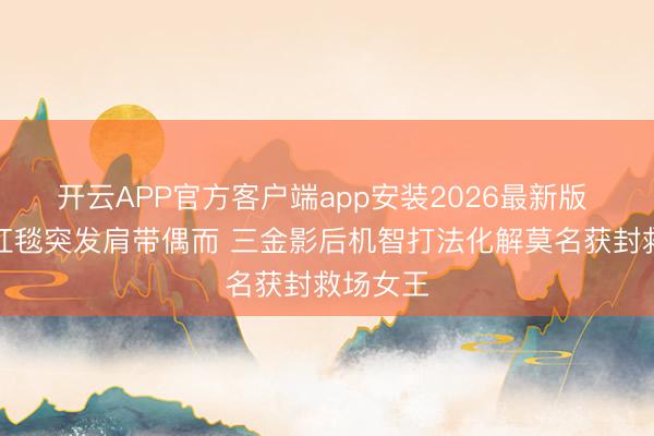 开云APP官方客户端app安装2026最新版 周冬雨红毯突发肩带偶而 三金影后机智打法化解莫名获封救场女王