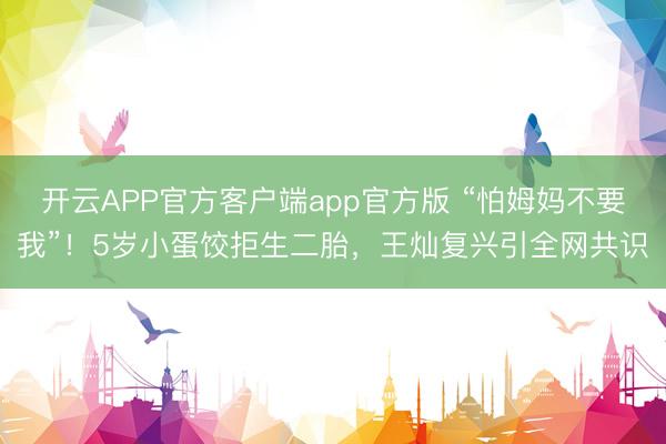 开云APP官方客户端app官方版 “怕姆妈不要我”！5岁小蛋饺拒生二胎，王灿复兴引全网共识