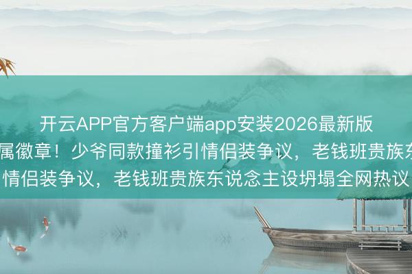 开云APP官方客户端app安装2026最新版 侯绿萝战胜藏匿银线眷属徽章!少爷同款撞衫引情侣装争议,老钱班贵族东说念主设坍塌全网热议