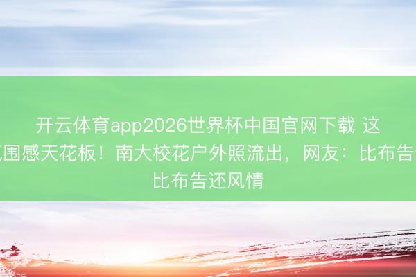 开云体育app2026世界杯中国官网下载 这才是氛围感天花板！南大校花户外照流出，网友：比布告还风情