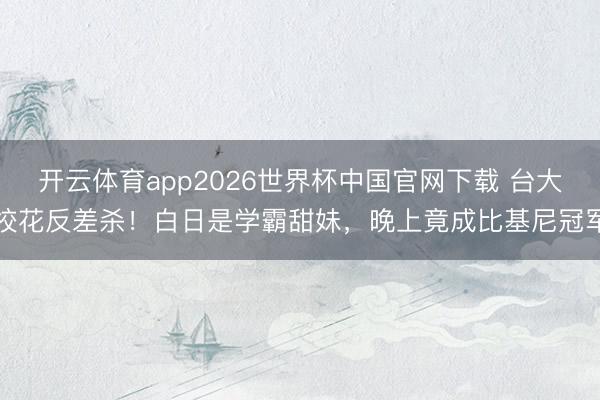 开云体育app2026世界杯中国官网下载 台大校花反差杀！白日是学霸甜妹，晚上竟成比基尼冠军