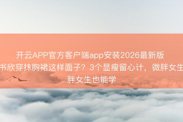 开云APP官方客户端app安装2026最新版 凭啥虞书欣穿抹胸裙这样面子？3个显瘦留心计，微胖女生也能学