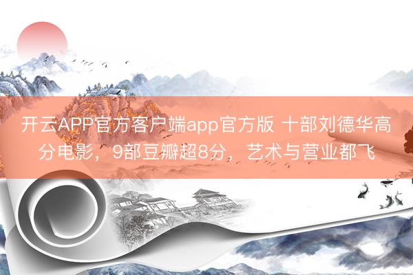 开云APP官方客户端app官方版 十部刘德华高分电影，9部豆瓣超8分，艺术与营业都飞