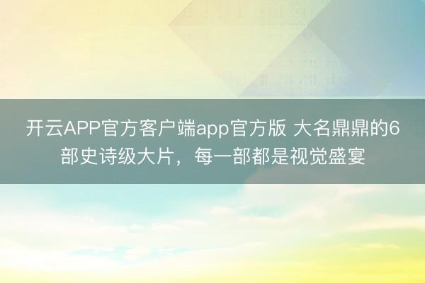 开云APP官方客户端app官方版 大名鼎鼎的6部史诗级大片，每一部都是视觉盛宴