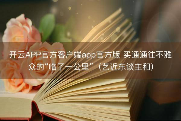 开云APP官方客户端app官方版 买通通往不雅众的“临了一公里”（艺近东谈主和）