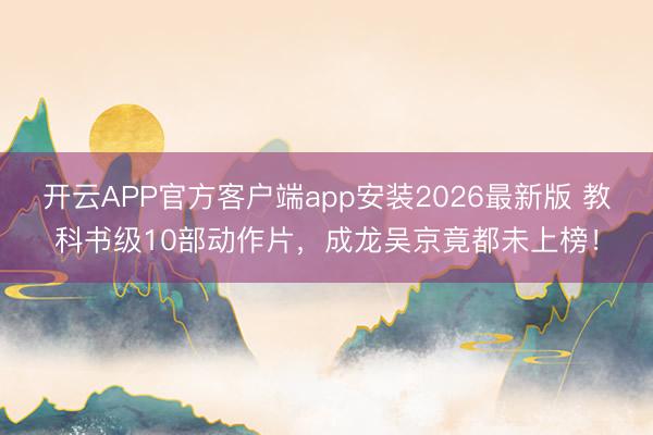 开云APP官方客户端app安装2026最新版 教科书级10部动作片，成龙吴京竟都未上榜！