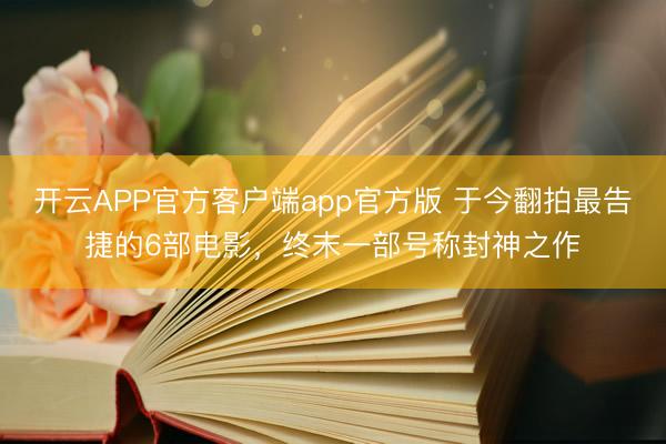 开云APP官方客户端app官方版 于今翻拍最告捷的6部电影，终末一部号称封神之作