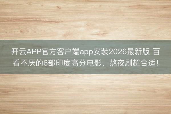 开云APP官方客户端app安装2026最新版 百看不厌的6部印度高分电影，熬夜刷超合适！