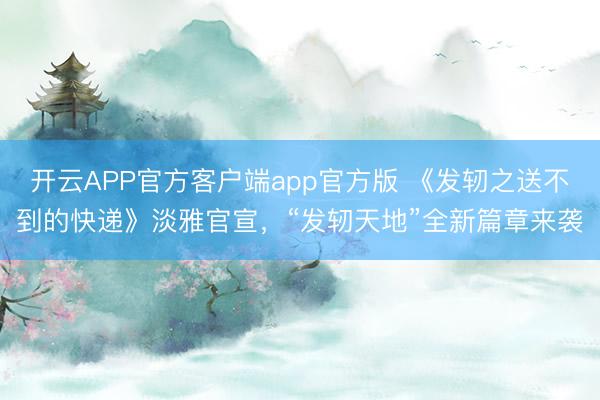 开云APP官方客户端app官方版 《发轫之送不到的快递》淡雅官宣，“发轫天地”全新篇章来袭
