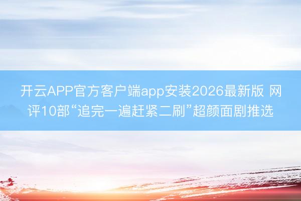 开云APP官方客户端app安装2026最新版 网评10部“追完一遍赶紧二刷”超颜面剧推选
