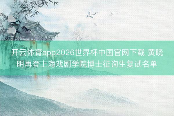 开云体育app2026世界杯中国官网下载 黄晓明再登上海戏剧学院博士征询生复试名单