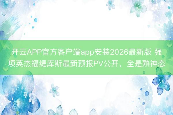 开云APP官方客户端app安装2026最新版 强项英杰福缇库斯最新预报PV公开，全是熟神态