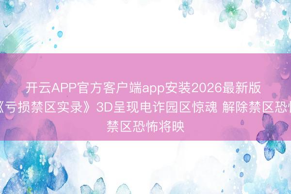 开云APP官方客户端app安装2026最新版 电影《亏损禁区实录》3D呈现电诈园区惊魂 解除禁区恐怖将映
