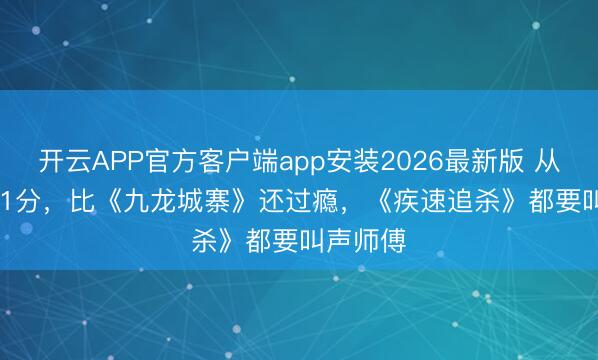开云APP官方客户端app安装2026最新版 从7.9到8.1分，比《九龙城寨》还过瘾，《疾速追杀》都要叫声师傅